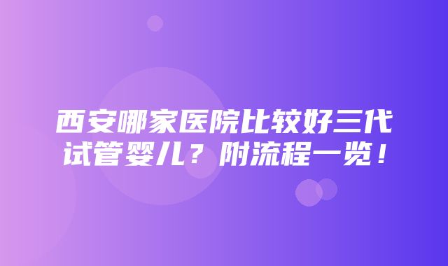 西安哪家医院比较好三代试管婴儿？附流程一览！