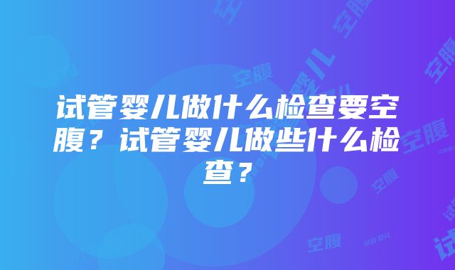 试管婴儿做什么检查要空腹？试管婴儿做些什么检查？