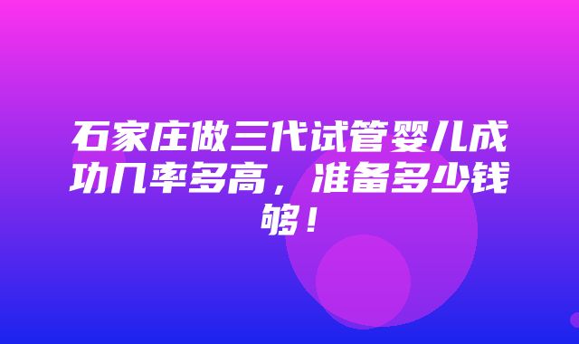 石家庄做三代试管婴儿成功几率多高，准备多少钱够！