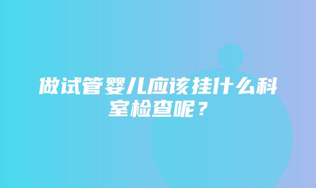 做试管婴儿应该挂什么科室检查呢？