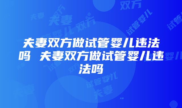 夫妻双方做试管婴儿违法吗 夫妻双方做试管婴儿违法吗