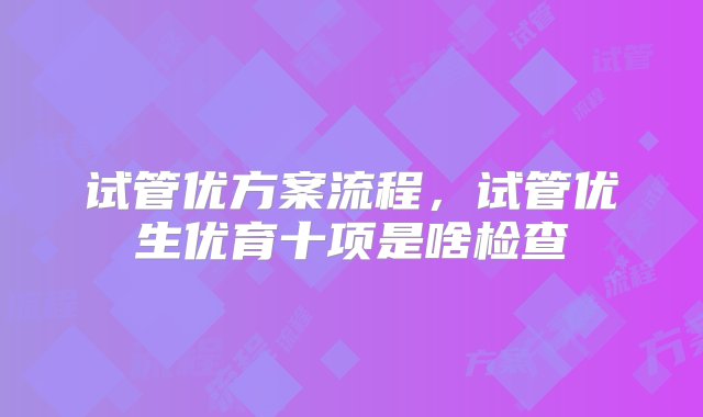 试管优方案流程，试管优生优育十项是啥检查