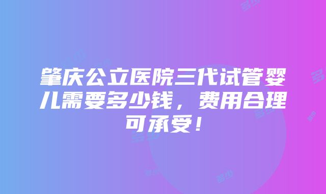 肇庆公立医院三代试管婴儿需要多少钱，费用合理可承受！