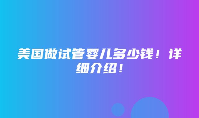 美国做试管婴儿多少钱！详细介绍！