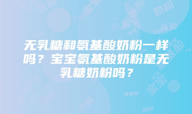 无乳糖和氨基酸奶粉一样吗？宝宝氨基酸奶粉是无乳糖奶粉吗？