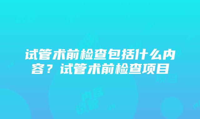 试管术前检查包括什么内容？试管术前检查项目