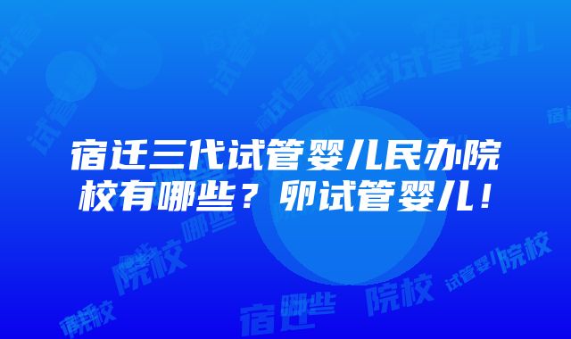 宿迁三代试管婴儿民办院校有哪些？卵试管婴儿！