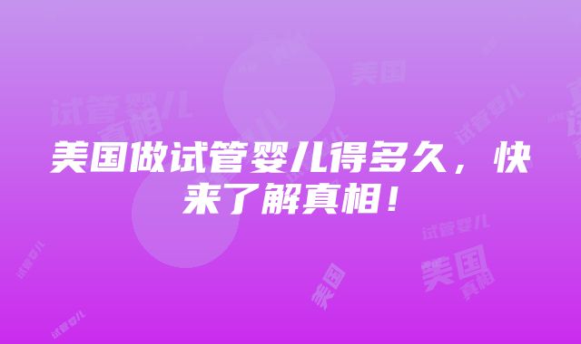 美国做试管婴儿得多久，快来了解真相！