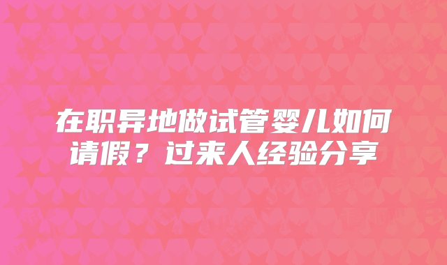 在职异地做试管婴儿如何请假？过来人经验分享