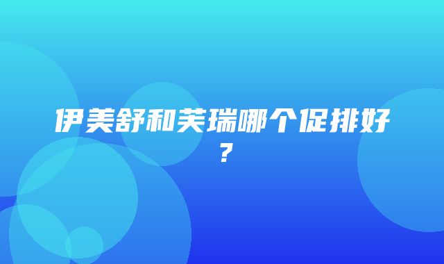 伊美舒和芙瑞哪个促排好？