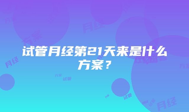 试管月经第21天来是什么方案？