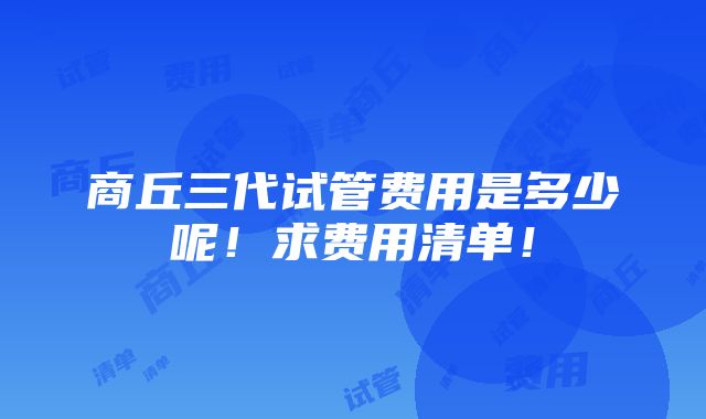 商丘三代试管费用是多少呢！求费用清单！