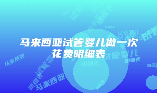 马来西亚试管婴儿做一次花费明细表