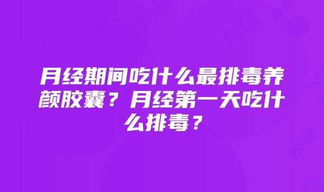 月经期间吃什么最排毒养颜胶囊？月经第一天吃什么排毒？