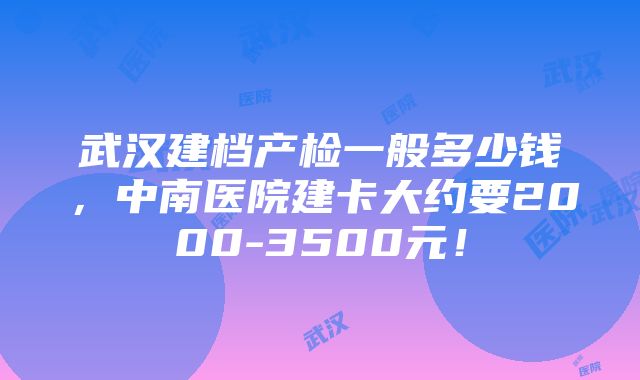 武汉建档产检一般多少钱，中南医院建卡大约要2000-3500元！