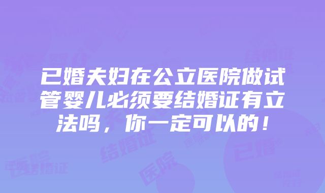 已婚夫妇在公立医院做试管婴儿必须要结婚证有立法吗，你一定可以的！