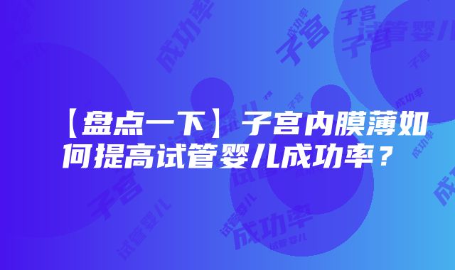 【盘点一下】子宫内膜薄如何提高试管婴儿成功率？