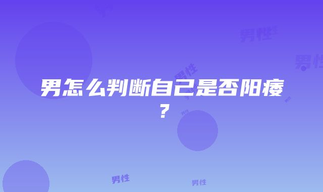 男怎么判断自己是否阳痿？