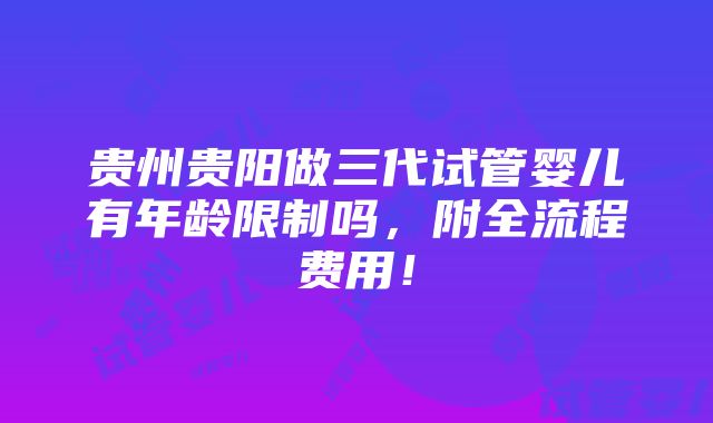 贵州贵阳做三代试管婴儿有年龄限制吗，附全流程费用！