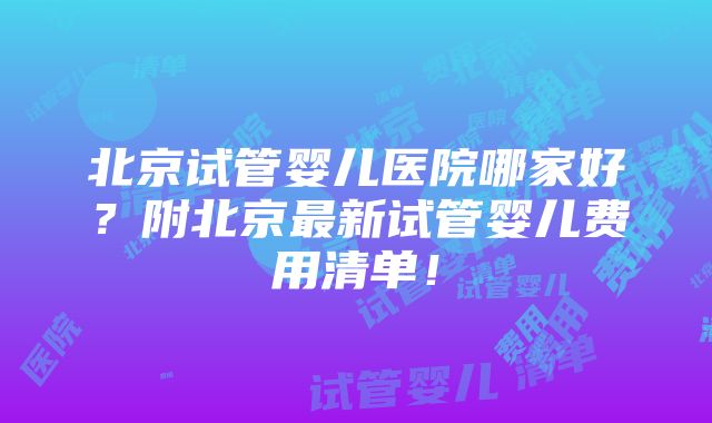 北京试管婴儿医院哪家好？附北京最新试管婴儿费用清单！