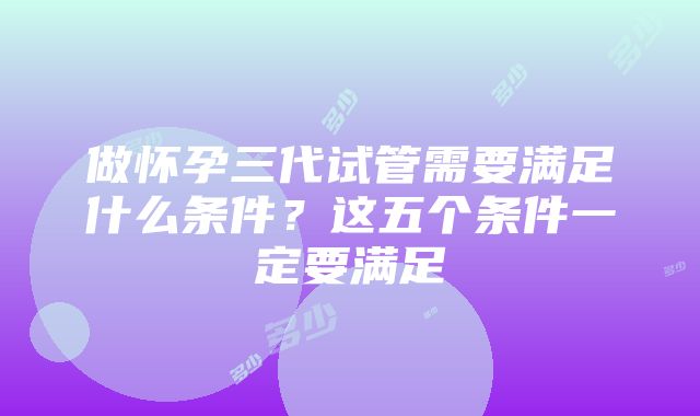 做怀孕三代试管需要满足什么条件？这五个条件一定要满足