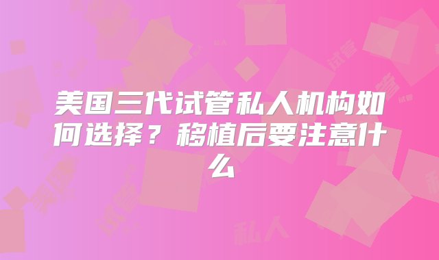 美国三代试管私人机构如何选择？移植后要注意什么