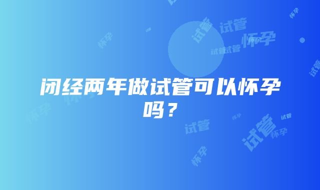 闭经两年做试管可以怀孕吗？