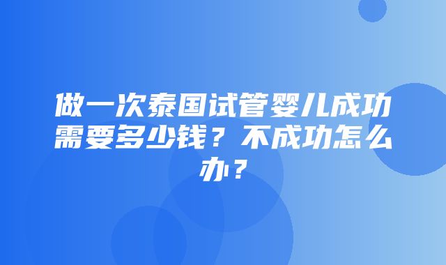 做一次泰国试管婴儿成功需要多少钱？不成功怎么办？