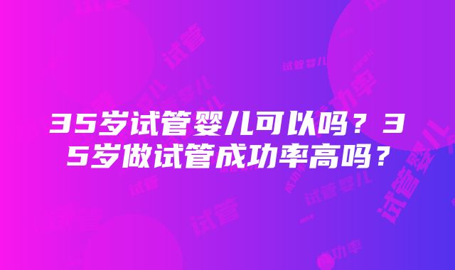 35岁试管婴儿可以吗？35岁做试管成功率高吗？