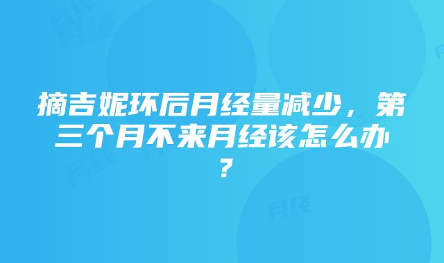 摘吉妮环后月经量减少，第三个月不来月经该怎么办？