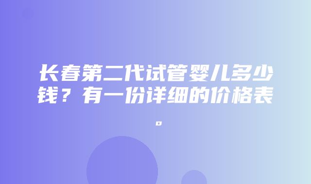 长春第二代试管婴儿多少钱？有一份详细的价格表。