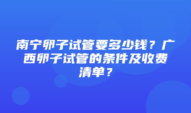 南宁卵子试管要多少钱？广西卵子试管的条件及收费清单？