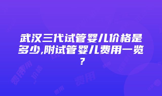 武汉三代试管婴儿价格是多少,附试管婴儿费用一览？