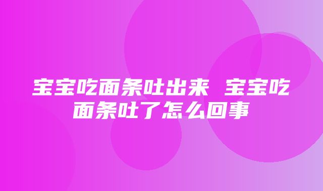 宝宝吃面条吐出来 宝宝吃面条吐了怎么回事