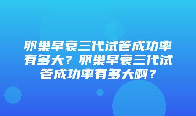 卵巢早衰三代试管成功率有多大？卵巢早衰三代试管成功率有多大啊？