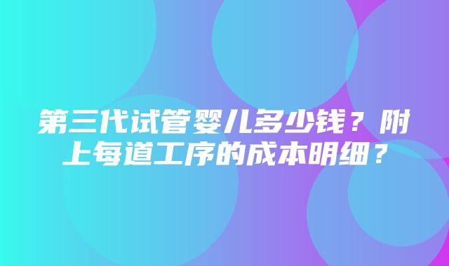 第三代试管婴儿多少钱？附上每道工序的成本明细？