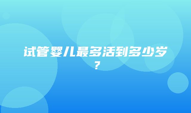 试管婴儿最多活到多少岁？