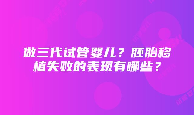 做三代试管婴儿？胚胎移植失败的表现有哪些？