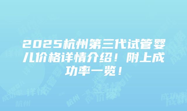 2025杭州第三代试管婴儿价格详情介绍！附上成功率一览！