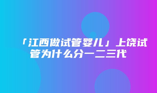 「江西做试管婴儿」上饶试管为什么分一二三代