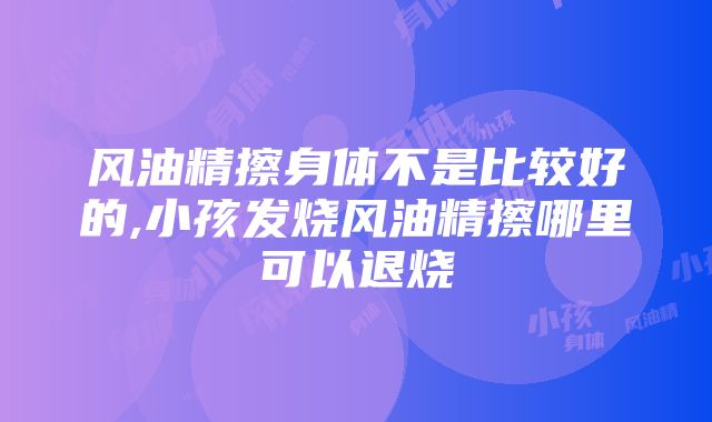 风油精擦身体不是比较好的,小孩发烧风油精擦哪里可以退烧