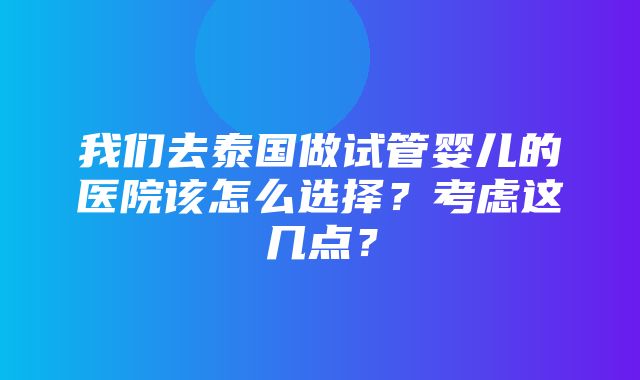 我们去泰国做试管婴儿的医院该怎么选择？考虑这几点？