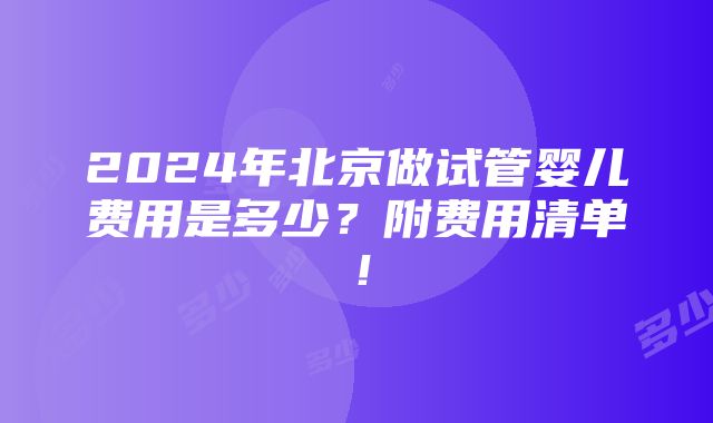 2024年北京做试管婴儿费用是多少？附费用清单！