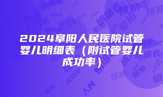 2024阜阳人民医院试管婴儿明细表（附试管婴儿成功率）