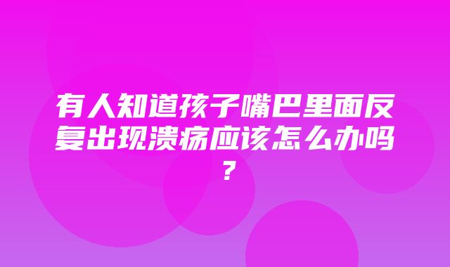 有人知道孩子嘴巴里面反复出现溃疡应该怎么办吗？