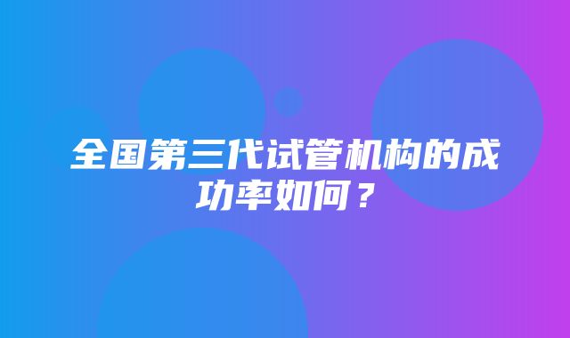 全国第三代试管机构的成功率如何？