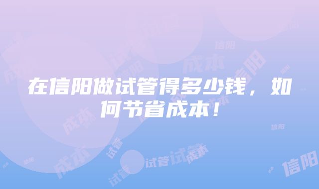 在信阳做试管得多少钱，如何节省成本！