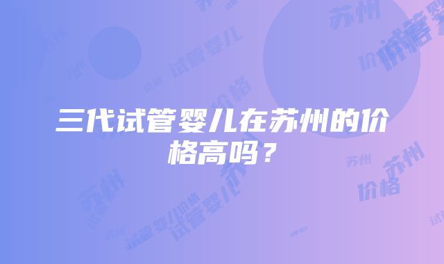 三代试管婴儿在苏州的价格高吗？