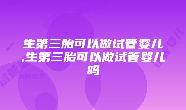 生第三胎可以做试管婴儿,生第三胎可以做试管婴儿吗