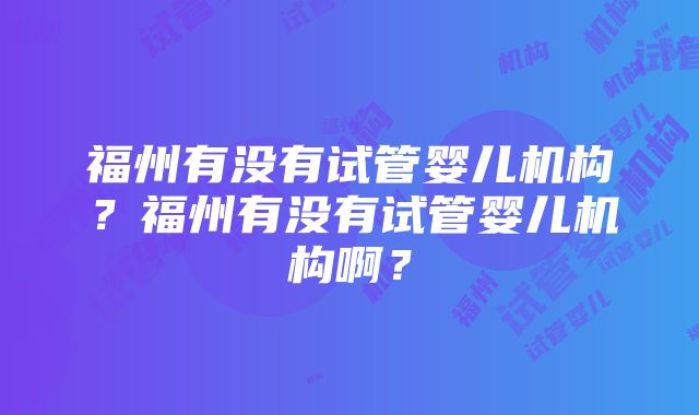 福州有没有试管婴儿机构？福州有没有试管婴儿机构啊？